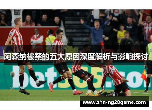 阿森纳被禁的五大原因深度解析与影响探讨