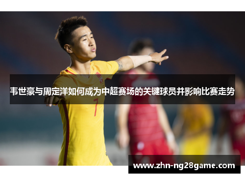 韦世豪与周定洋如何成为中超赛场的关键球员并影响比赛走势