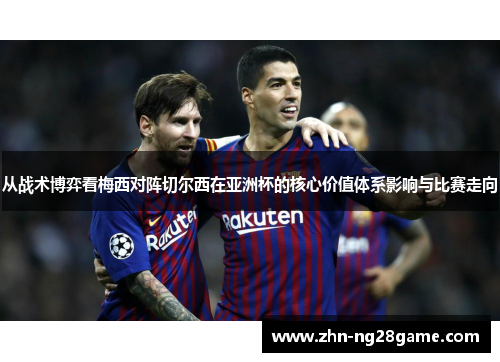从战术博弈看梅西对阵切尔西在亚洲杯的核心价值体系影响与比赛走向 从战术博弈看梅西对阵切尔西在亚洲杯的核心价值体系影响与比赛走向