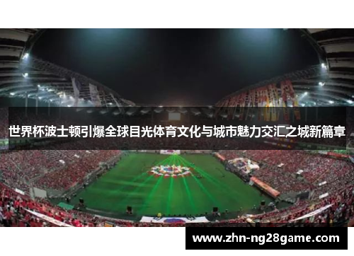 世界杯波士顿引爆全球目光体育文化与城市魅力交汇之城新篇章