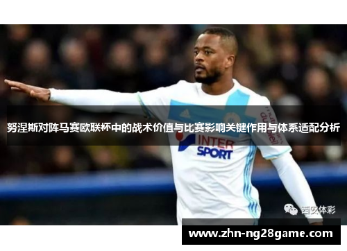 努涅斯对阵马赛欧联杯中的战术价值与比赛影响关键作用与体系适配分析 努涅斯对阵马赛欧联杯中的战术价值与比赛影响关键作用与体系适配分析