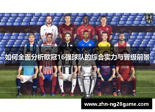 如何全面分析欧冠16强球队的综合实力与晋级前景 如何全面分析欧冠16强球队的综合实力与晋级前景