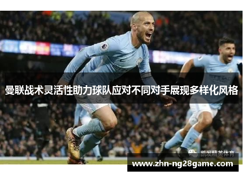 曼联战术灵活性助力球队应对不同对手展现多样化风格 曼联战术灵活性助力球队应对不同对手展现多样化风格