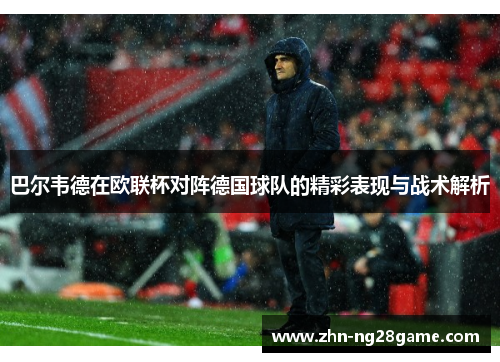 巴尔韦德在欧联杯对阵德国球队的精彩表现与战术解析