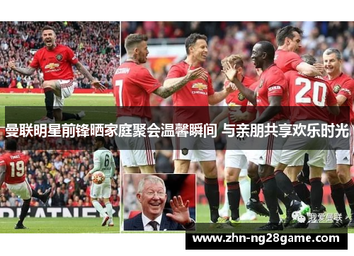 曼联明星前锋晒家庭聚会温馨瞬间 与亲朋共享欢乐时光