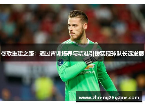 曼联重建之路：通过青训培养与精准引援实现球队长远发展