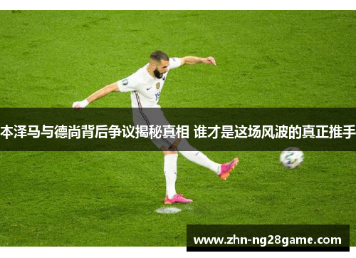 本泽马与德尚背后争议揭秘真相 谁才是这场风波的真正推手