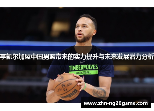 李凯尔加盟中国男篮带来的实力提升与未来发展潜力分析